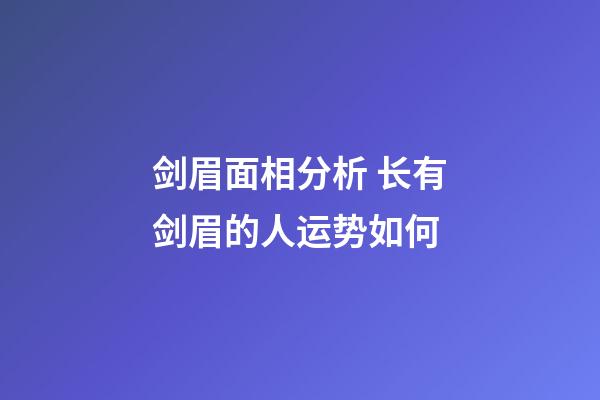 剑眉面相分析 长有剑眉的人运势如何